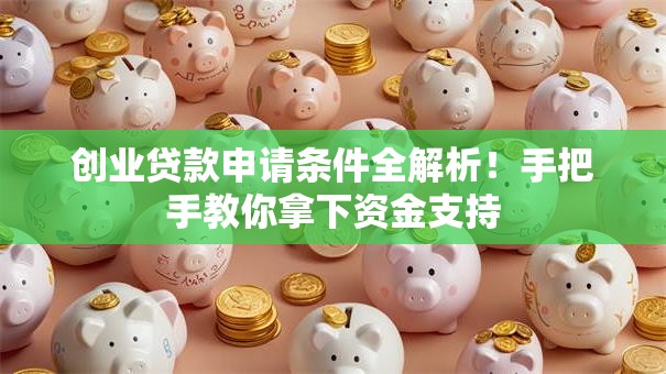 创业贷款申请条件全解析！手把手教你拿下资金支持