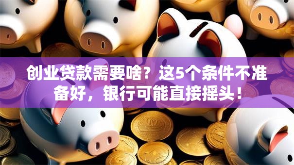 创业贷款需要啥？这5个条件不准备好，银行可能直接摇头！