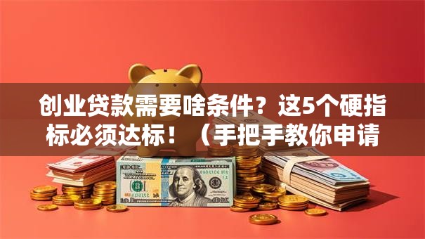 创业贷款需要啥条件？这5个硬指标必须达标！（手把手教你申请流程）