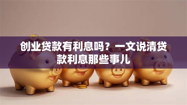 创业贷款有利息吗？一文说清贷款利息那些事儿