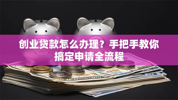 创业贷款怎么办理？手把手教你搞定申请全流程