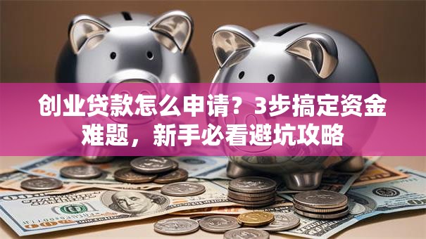 创业贷款怎么申请？3步搞定资金难题，新手必看避坑攻略