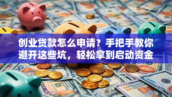 创业贷款怎么申请？手把手教你避开这些坑，轻松拿到启动资金！