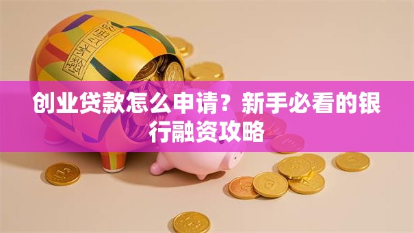 创业贷款怎么申请？新手必看的银行融资攻略