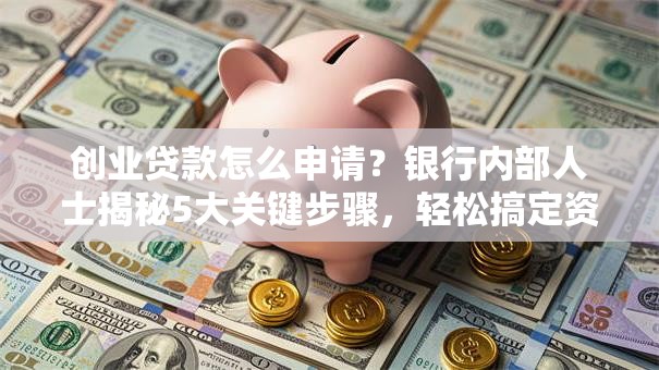 创业贷款怎么申请？银行内部人士揭秘5大关键步骤，轻松搞定资金难题！