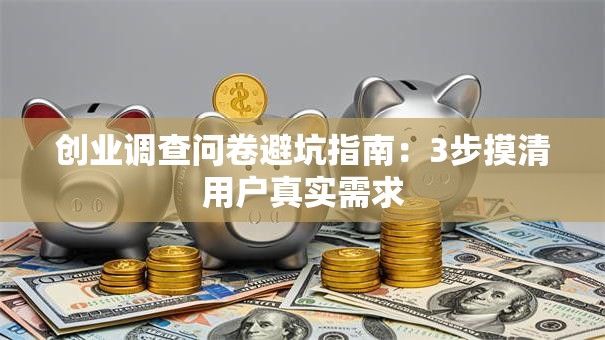 创业调查问卷避坑指南：3步摸清用户真实需求