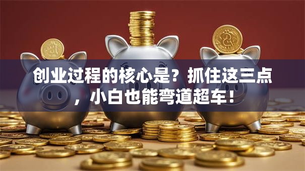 创业过程的核心是？抓住这三点，小白也能弯道超车！