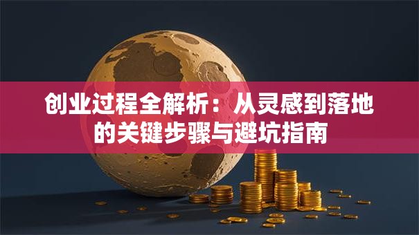 创业过程全解析：从灵感到落地的关键步骤与避坑指南