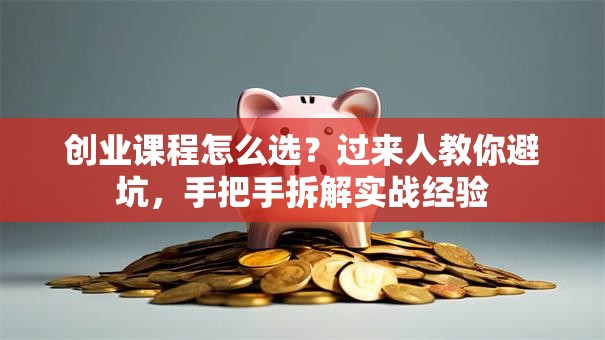创业课程怎么选？过来人教你避坑，手把手拆解实战经验