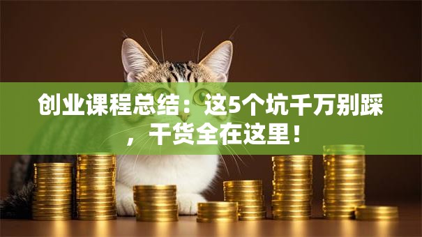 创业课程总结：这5个坑千万别踩，干货全在这里！