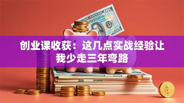 创业课收获：这几点实战经验让我少走三年弯路