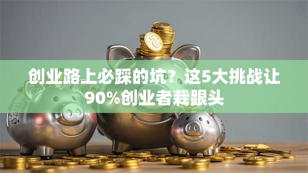 创业路上必踩的坑？这5大挑战让90%创业者栽跟头
