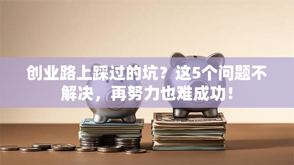创业路上踩过的坑?这5个问题不解决,再努力也难成功! 创业路上踩过的坑?这5个问题不解决,再努力也难成功!