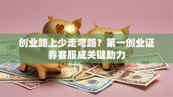 创业路上少走弯路？第一创业证券客服成关键助力