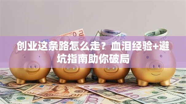 创业这条路怎么走？血泪经验+避坑指南助你破局