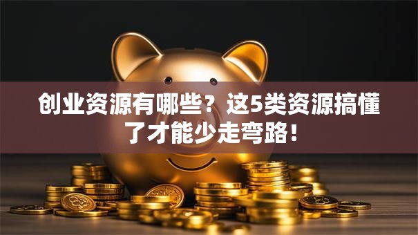 创业资源有哪些？这5类资源搞懂了才能少走弯路！
