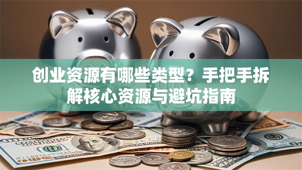 创业资源有哪些类型？手把手拆解核心资源与避坑指南