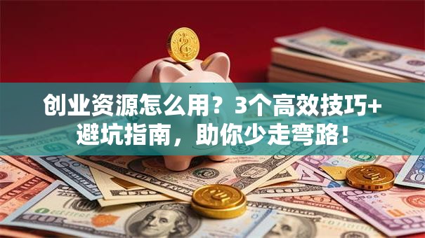 创业资源怎么用？3个高效技巧+避坑指南，助你少走弯路！