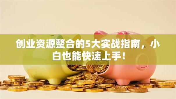 创业资源整合的5大实战指南，小白也能快速上手！