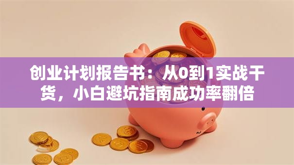 创业计划报告书：从0到1实战干货，小白避坑指南成功率翻倍
