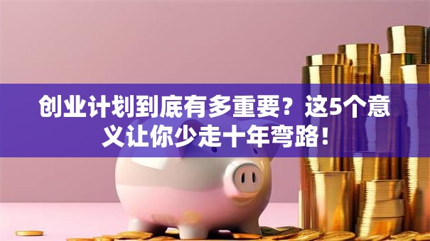 创业计划到底有多重要？这5个意义让你少走十年弯路！