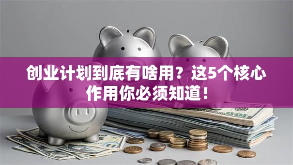 创业计划到底有啥用？这5个核心作用你必须知道！
