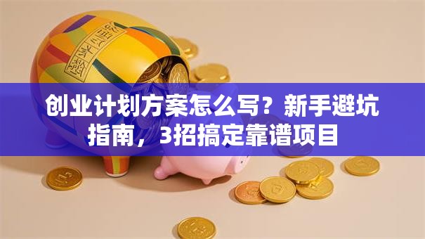 创业计划方案怎么写？新手避坑指南，3招搞定靠谱项目