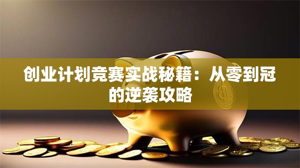 创业计划竞赛实战秘籍：从零到冠的逆袭攻略