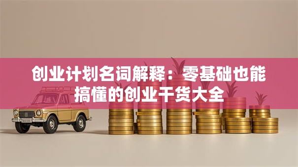 创业计划名词解释：零基础也能搞懂的创业干货大全