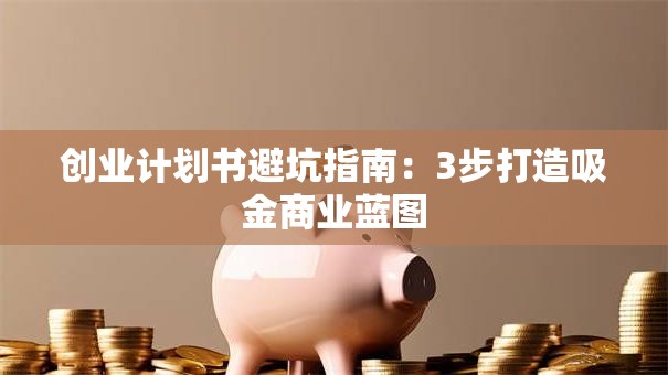 创业计划书避坑指南：3步打造吸金商业蓝图