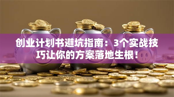 创业计划书避坑指南：3个实战技巧让你的方案落地生根！
