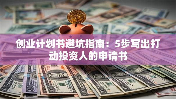 创业计划书避坑指南：5步写出打动投资人的申请书