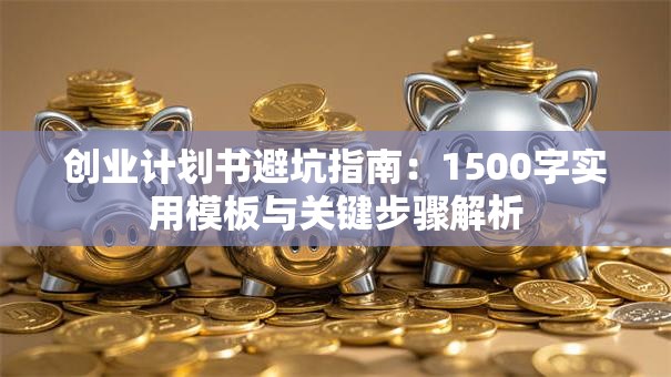 创业计划书避坑指南：1500字实用模板与关键步骤解析