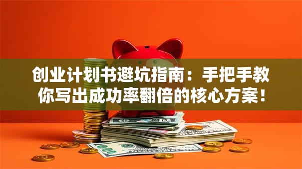 创业计划书避坑指南：手把手教你写出成功率翻倍的核心方案！