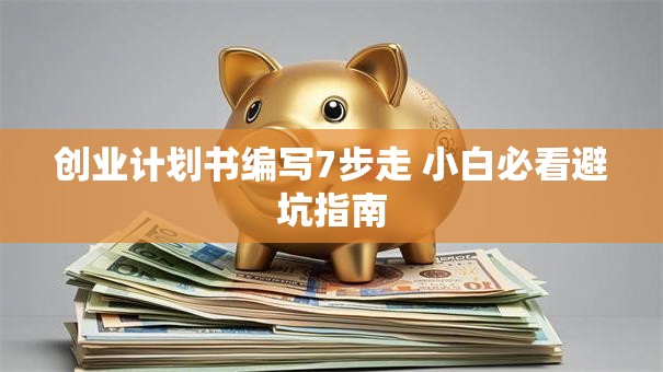 创业计划书编写7步走 小白必看避坑指南