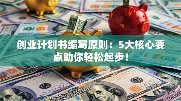 创业计划书编写原则：5大核心要点助你轻松起步！