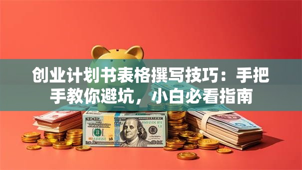 创业计划书表格撰写技巧：手把手教你避坑，小白必看指南