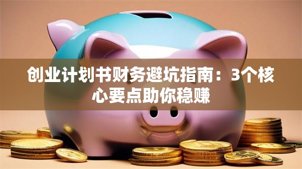 创业计划书财务避坑指南：3个核心要点助你稳赚