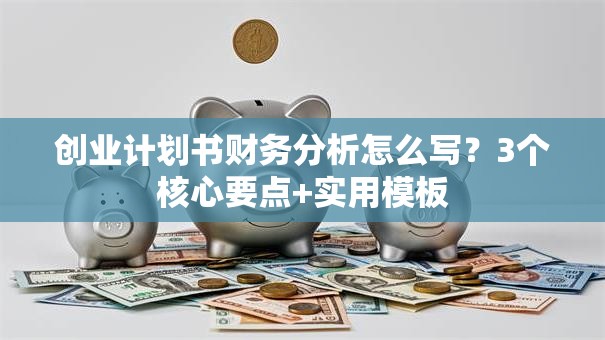 创业计划书财务分析怎么写？3个核心要点+实用模板