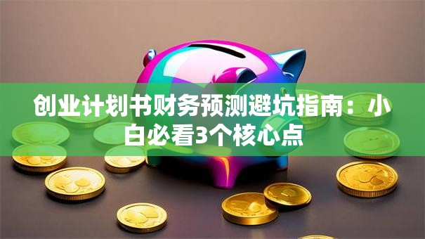 创业计划书财务预测避坑指南：小白必看3个核心点