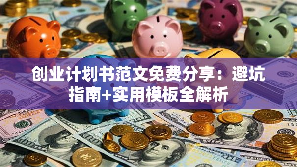 创业计划书范文免费分享：避坑指南+实用模板全解析