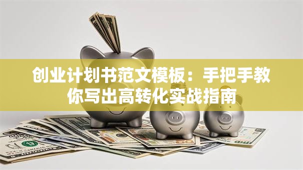 创业计划书范文模板：手把手教你写出高转化实战指南