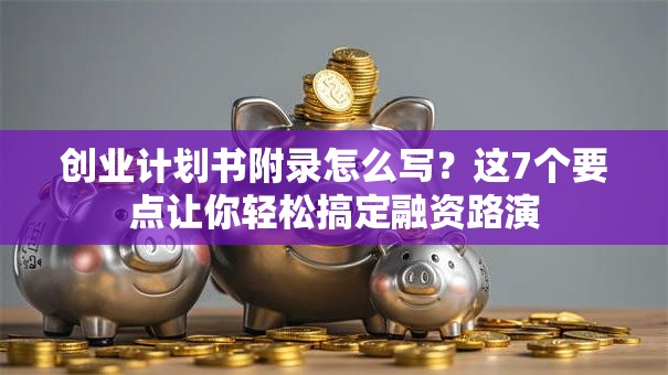 创业计划书附录怎么写？这7个要点让你轻松搞定融资路演
