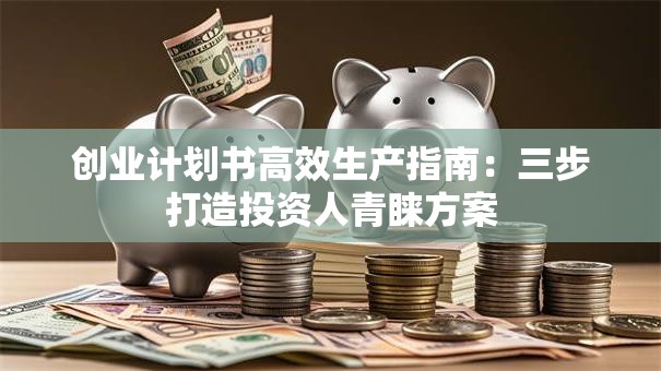 创业计划书高效生产指南:三步打造投资人青睐方案 创业计划书高效生产指南:三步打造投资人青睐方案