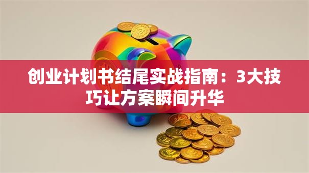 创业计划书结尾实战指南：3大技巧让方案瞬间升华
