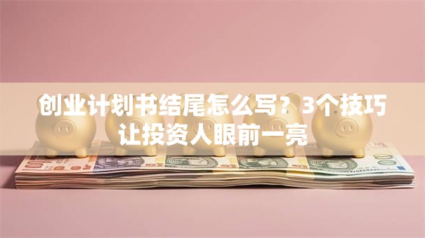创业计划书结尾怎么写？3个技巧让投资人眼前一亮