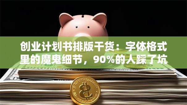 创业计划书排版干货：字体格式里的魔鬼细节，90%的人踩了坑