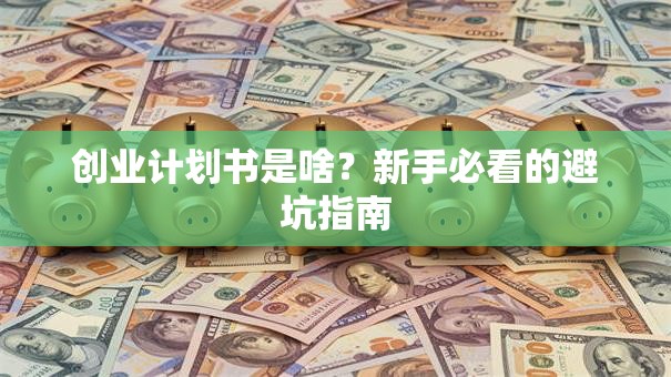 创业计划书是啥？新手必看的避坑指南