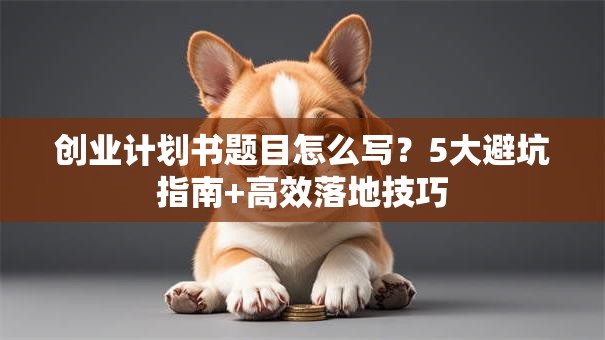 创业计划书题目怎么写？5大避坑指南+高效落地技巧