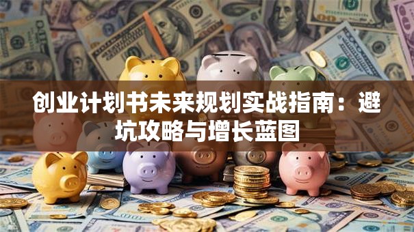 创业计划书未来规划实战指南：避坑攻略与增长蓝图